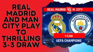 Champions League Clash: Real Madrid and Man City Play to Thrilling 3-3 Draw